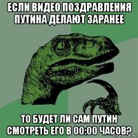 если видео поздравления путина делают заранее то будет ли сам путин смотреть его в 00:00 часов?