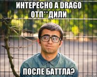 интересно а drago отп**дили после баттла?