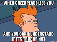 when greenpeace lies you and you can't understand if it's true or not