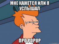 мне кажется или я услышал про popup