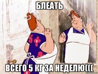 блеать всего 5 кг за неделю(((