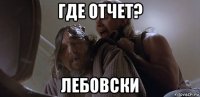 где отчет? лебовски