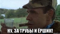  ну, за трубы и ёршик!