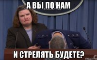 а вы по нам и стрелять будете?