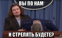 вы по нам и стрелять будете?