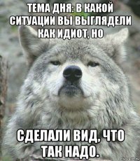 тема дня: в какой ситуации вы выглядели как идиот, но сделали вид, что так надо.