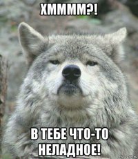 хмммм?! в тебе что-то неладное!