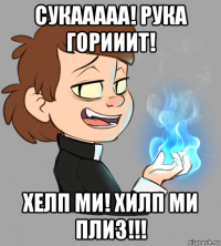 сукааааа! рука горииит! хелп ми! хилп ми плиз!!!