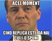 acel moment cind replica este, da nai cui i-o spuni