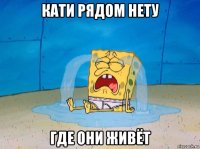 кати рядом нету где они живёт