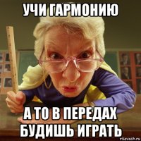 учи гармонию а то в передах будишь играть