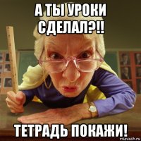 а ты уроки сделал?!! тетрадь покажи!