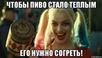 чтобы пиво стало теплым его нужно согреть!