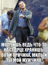 молчишь ведь что-то на седрце хранишь, вот и причина, милый ты мой мужчина