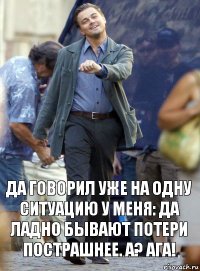 да говорил уже на одну ситуацию у меня: да ладно бывают потери пострашнее. а? ага!