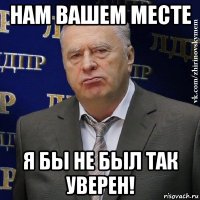 нам вашем месте я бы не был так уверен!