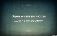 Одни живут по любви другие по расчету