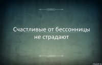 Счастливые от бессонницы не страдают