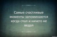 Самые счастливые моменты запоминаются когда спал и ничего не ведал