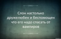 Слон настолько дружелюбен и беспомощен что его надо спасать от вампиров