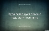 Куда ветер дует обычно туда летит вся пыть