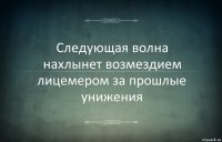 Следующая волна нахлынет возмездием лицемером за прошлые унижения