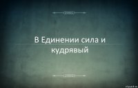 В Единении сила и кудрявый