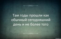 Там годы прошли как обычный сегодняшний день и не более того