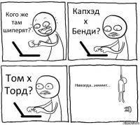 Кого же там шиперят? Капхэд x Бенди? Том х Торд? Никогда...неееет...