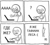 АААА ? ГДЕ ЖЕ? Я ЖЕ ТАФИИК ЛЕСА :(