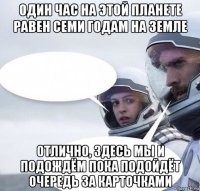 один час на этой планете равен семи годам на земле отлично, здесь мы и подождём пока подойдёт очередь за карточками