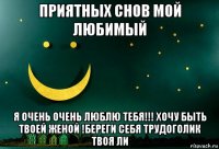 приятных снов мой любимый я очень очень люблю тебя!!! хочу быть твоей женой !береги себя трудоголик твоя ли