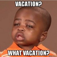 vacation? what vacation?