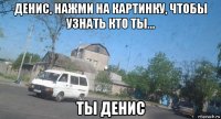 денис, нажми на картинку, чтобы узнать кто ты... ты денис