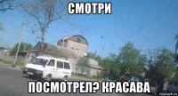 смотри посмотрел? красава