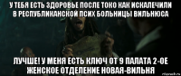 у тебя есть здоровье после токо как искалечили в республиканской псих больницы вильнюса лучше! у меня есть ключ от 9 палата 2-ое женское отделение новая-вильня