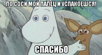 по соси мой палец и успакоешся! спасибо