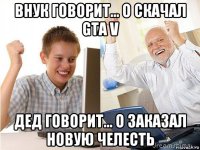 внук говорит... о скачал gta v дед говорит... о заказал новую челесть