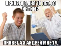 приветя я аня 18 лет, го интим? привет а я андрей мне 17(