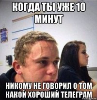 когда ты уже 10 минут никому не говорил о том какой хороший телеграм