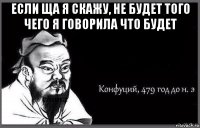 если ща я скажу, не будет того чего я говорила что будет 
