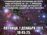 в равнобедренном треугольнике авс угол в равен 30 градусов, ав = вс = 6. проведены высота cd треугольника авс и высота dе треугольника bdc. найдите ве. ответ обоснуйте. пятница, 1 декабря 2017, 10:45:25