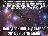 разрушение психических механизмов защиты - это как разрушение темницы. ты в темнице, но при этом желаешь, чтобы она рухнула. только вот если она рухнет, то и тебя придавит. понедельник, 11 декабря 2017, 09:54:16 ыыы