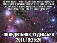 телёнок весит столько же, сколько козлёнок вместе с поросёнком. а поросёнок вместе с телёнком – столько же, сколько ягнёнок вместе с козлёнком. сколько весит поросёнок, если ягнёнок весит 30 кг? понедельник, 11 декабря 2017, 10:25:26