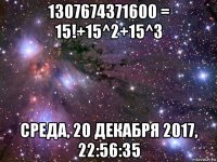 1307674371600 = 15!+15^2+15^3 среда, 20 декабря 2017, 22:56:35