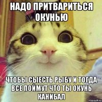 надо притвариться окунью чтобы сыесть рыбу и тогда все поймут что ты окунь канибал