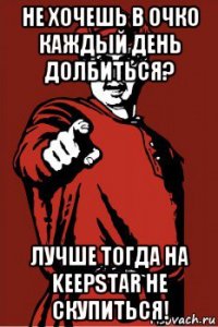 не хочешь в очко каждый день долбиться? лучше тогда на keepstar не скупиться!
