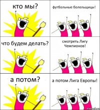 кто мы? футбольные болельщицы! что будем делать? смотреть Лигу Чемпионов! а потом? а потом Лига Европы!