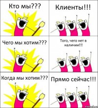 Кто мы??? Клиенты!!! Чего мы хотим??? Того, чего нет в наличии!!! Когда мы хотим??? Прямо сейчас!!!