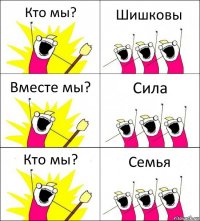 Кто мы? Шишковы Вместе мы? Сила Кто мы? Семья